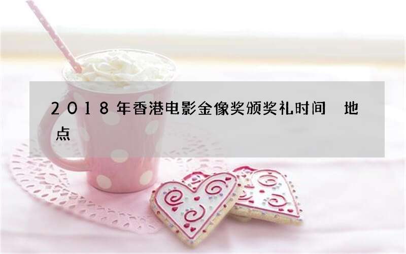 2018年香港电影金像奖颁奖礼时间 地点